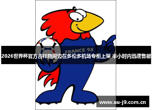 2026世界杯官方吉祥物周边在多伦多机场专柜上架 半小时内迅速售罄 2026世界杯官方吉祥物周边在多伦多机场专柜上架 半小时内迅速售罄