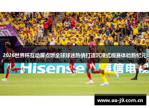 2026世界杯互动屏点燃全球球迷热情打造沉浸式观赛体验新纪元 2026世界杯互动屏点燃全球球迷热情打造沉浸式观赛体验新纪元