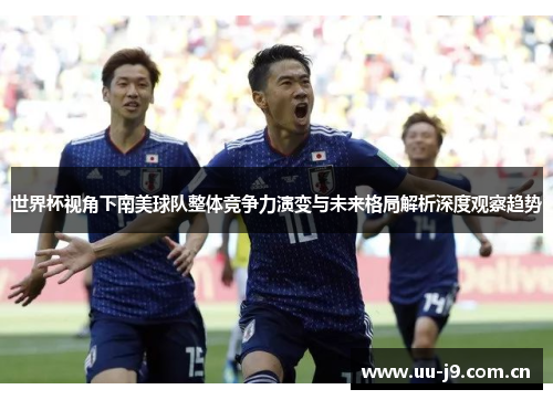 世界杯视角下南美球队整体竞争力演变与未来格局解析深度观察趋势 世界杯视角下南美球队整体竞争力演变与未来格局解析深度观察趋势