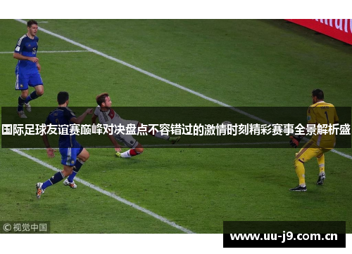 国际足球友谊赛巅峰对决盘点不容错过的激情时刻精彩赛事全景解析盛 国际足球友谊赛巅峰对决盘点不容错过的激情时刻精彩赛事全景解析盛