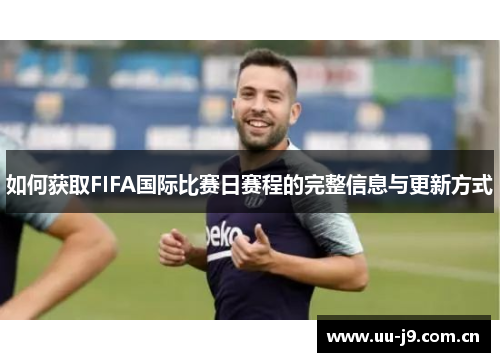 如何获取FIFA国际比赛日赛程的完整信息与更新方式 如何获取FIFA国际比赛日赛程的完整信息与更新方式